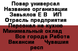 Повар-универсал › Название организации ­ Завьялов Е.В., ИП › Отрасль предприятия ­ Персонал на кухню › Минимальный оклад ­ 60 000 - Все города Работа » Вакансии   . Чувашия респ.